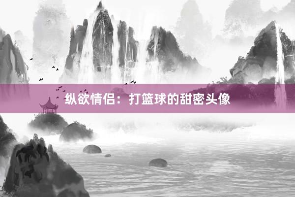 纵欲情侣：打篮球的甜密头像