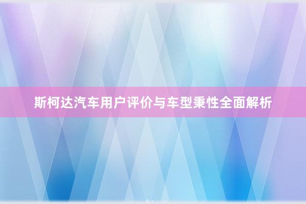 斯柯达汽车用户评价与车型秉性全面解析