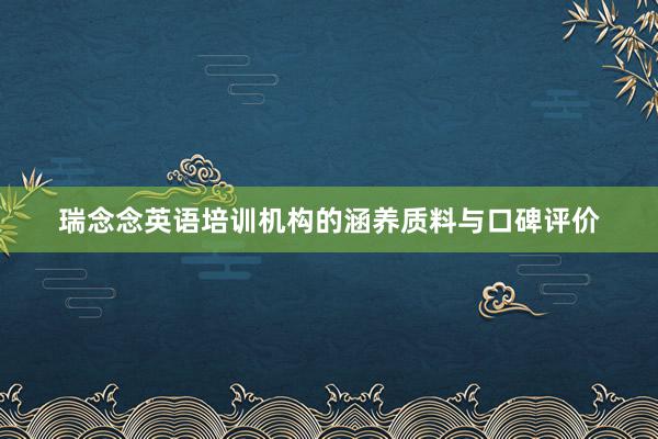 瑞念念英语培训机构的涵养质料与口碑评价