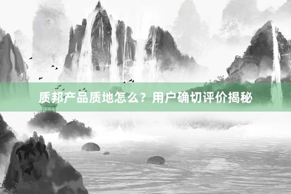 质邦产品质地怎么？用户确切评价揭秘