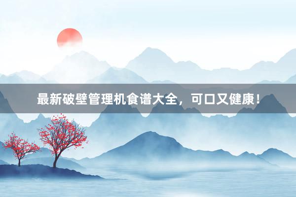 最新破壁管理机食谱大全，可口又健康！