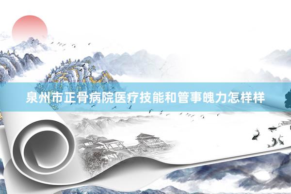 泉州市正骨病院医疗技能和管事魄力怎样样